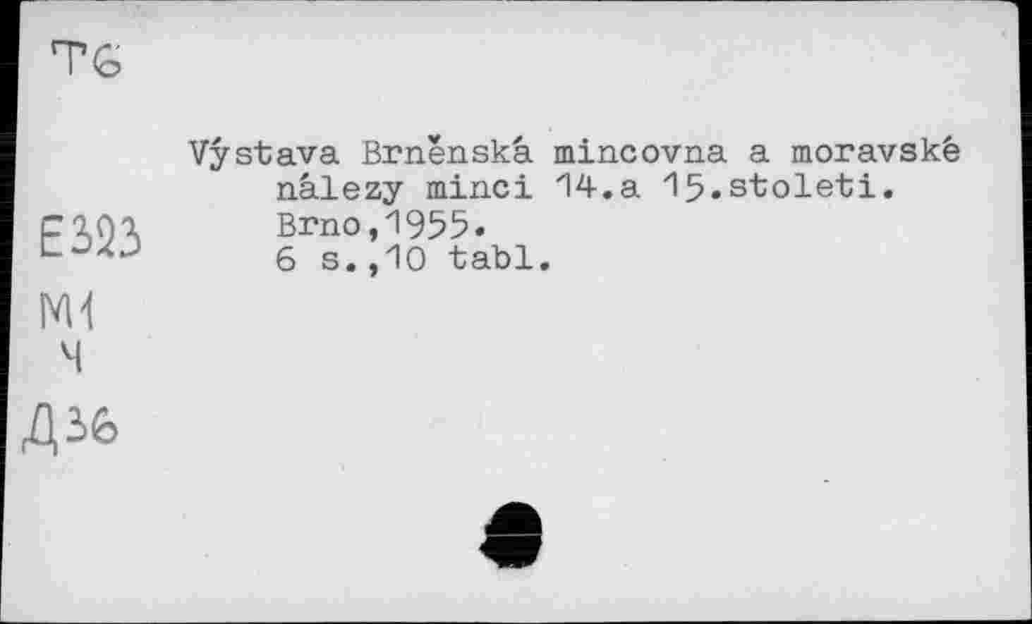 ﻿Е323
ч
Vystava Brnenskà mincovna a moravské nâlezy minci 14.a I5.stoleti. Brno,1955.
6 s.,10 tabl.
Д36